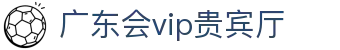 广东会vip贵宾厅(集团)官方网站